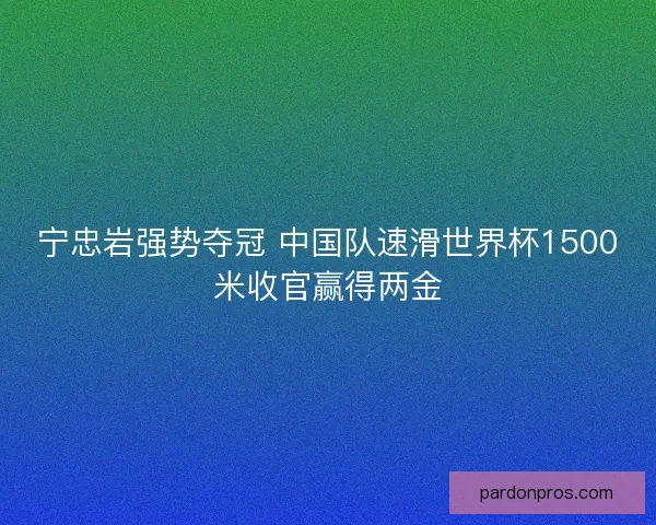 宁忠岩强势夺冠 中国队速滑世界杯1500米收官赢得两金